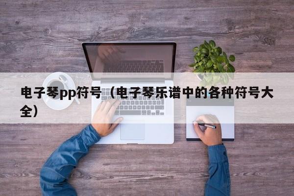 电子琴pp符号（电子琴乐谱中的各种符号大全）