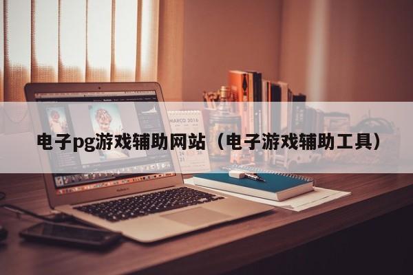 电子pg游戏辅助网站（电子游戏辅助工具）