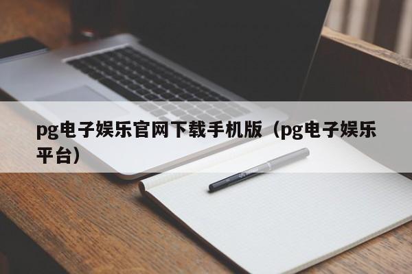 pg电子娱乐官网下载手机版（pg电子娱乐平台）