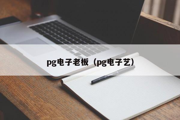 pg电子老板（pg电子艺）