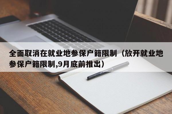 全面取消在就业地参保户籍限制（放开就业地参保户籍限制,9月底前推出）