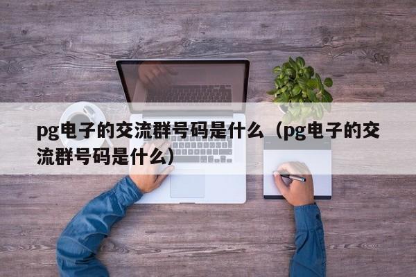 pg电子的交流群号码是什么（pg电子的交流群号码是什么）