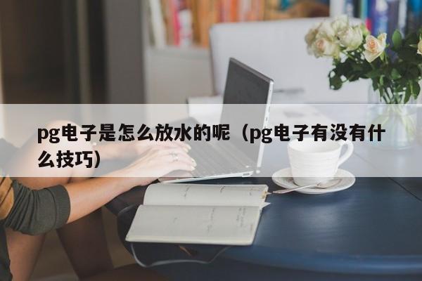 pg电子是怎么放水的呢（pg电子有没有什么技巧）