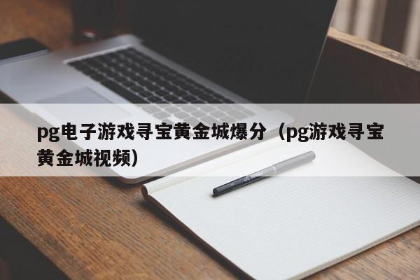 pg电子游戏寻宝黄金城爆分（pg游戏寻宝黄金城视频）