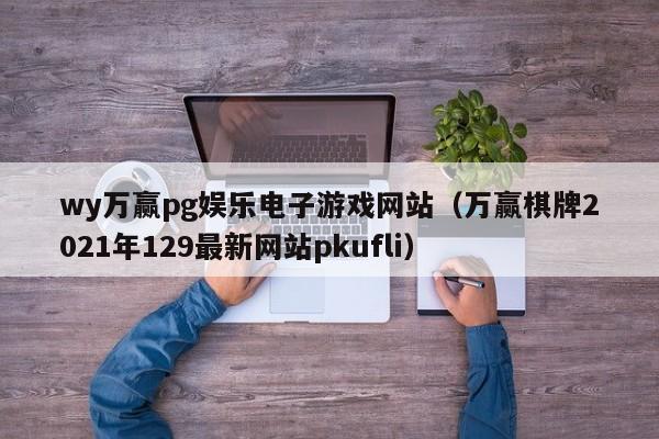 wy万赢pg娱乐电子游戏网站（万赢棋牌2021年129最新网站pkufli）