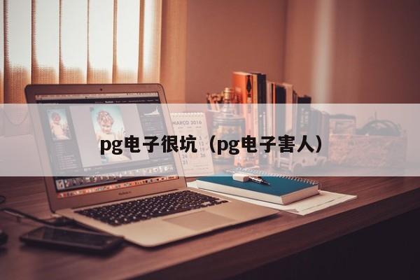 pg电子很坑（pg电子害人）