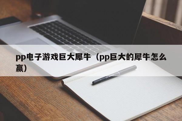 pp电子游戏巨大犀牛（pp巨大的犀牛怎么赢）