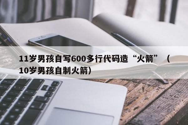 11岁男孩自写600多行代码造“火箭”（10岁男孩自制火箭）