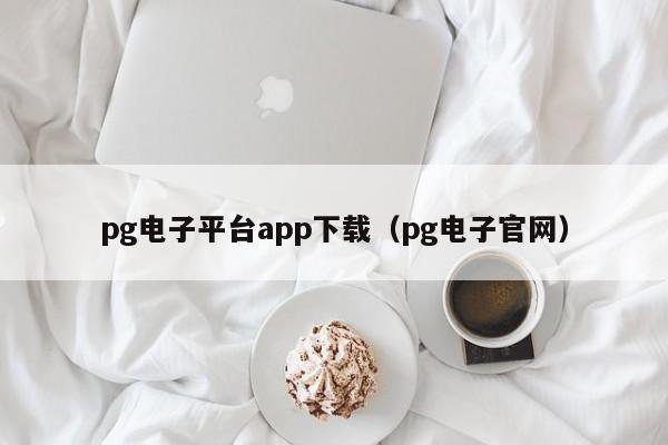 pg电子平台app下载（pg电子官网）