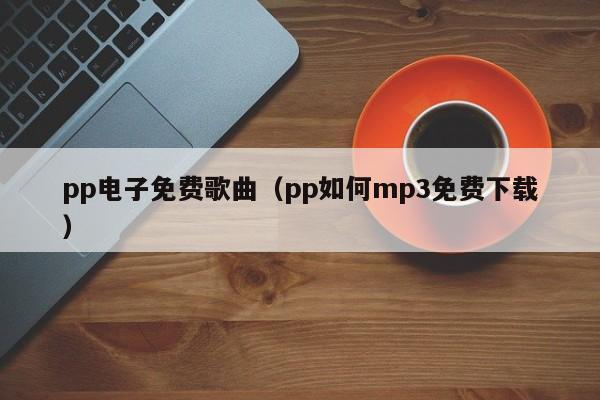 pp电子免费歌曲（pp如何mp3免费下载）