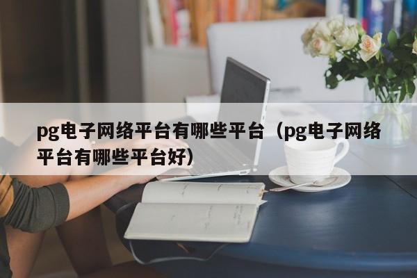 pg电子网络平台有哪些平台（pg电子网络平台有哪些平台好）