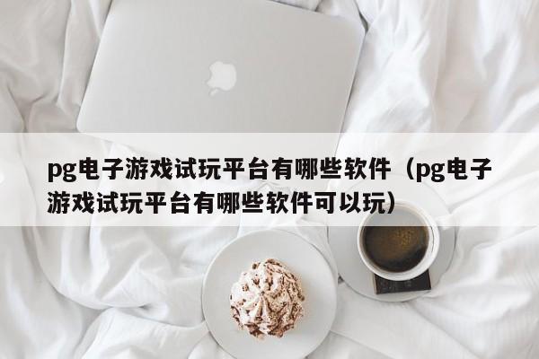 pg电子游戏试玩平台有哪些软件（pg电子游戏试玩平台有哪些软件可以玩）