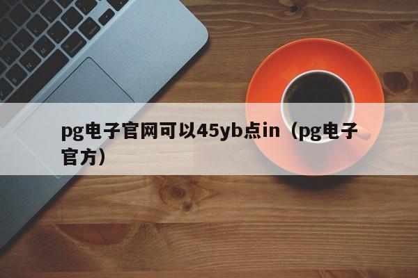 pg电子官网可以45yb点in（pg电子官方）